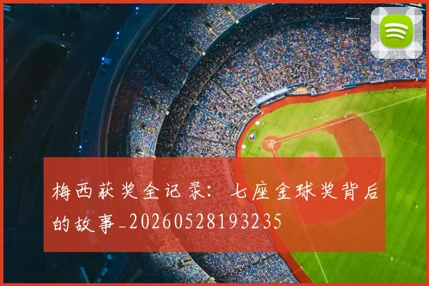 梅西获奖全记录：七座金球奖背后的故事_20260528193235