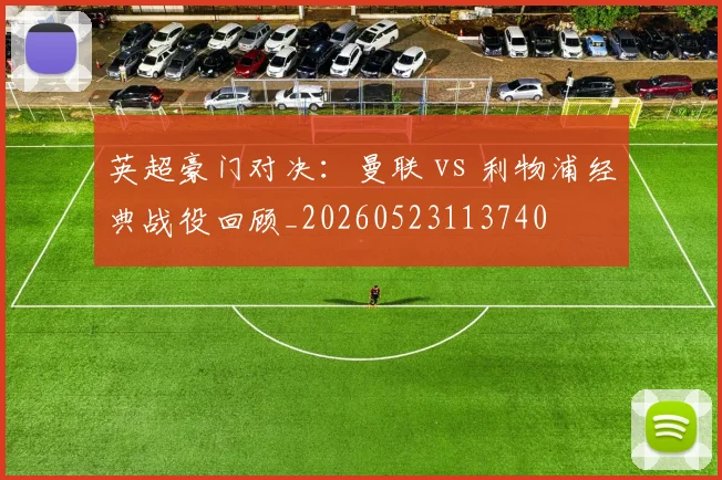 英超豪门对决:曼联 vs 利物浦经典战役回顾_20260523113740