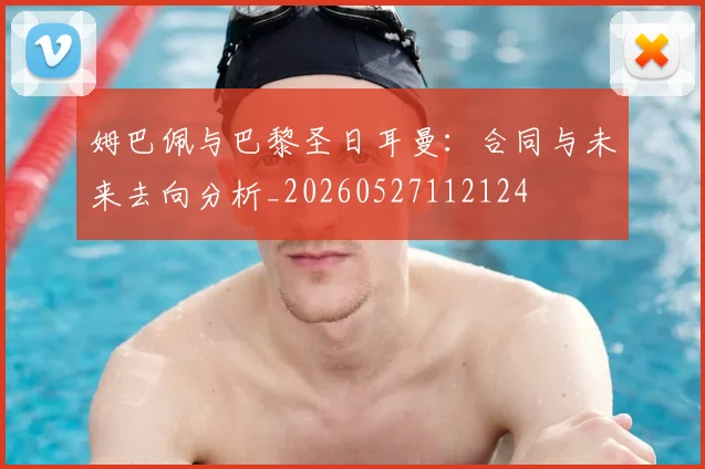 姆巴佩与巴黎圣日耳曼：合同与未来去向分析_20260527112124