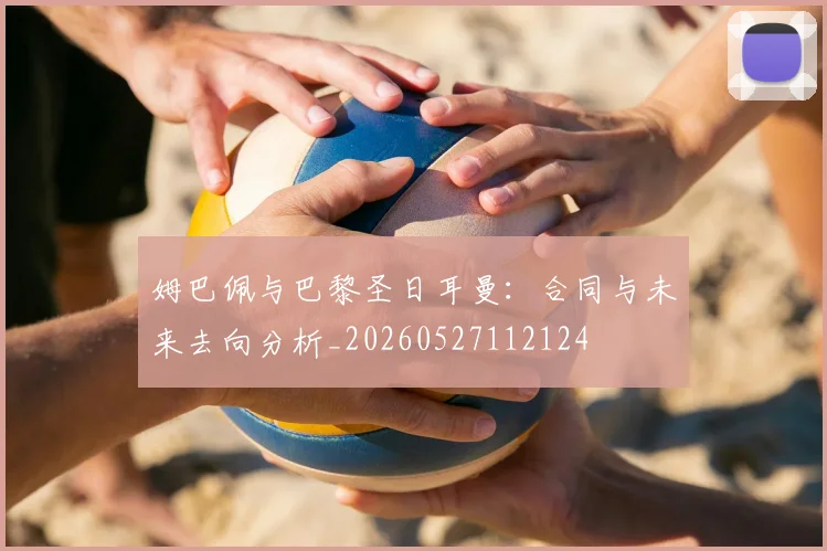 姆巴佩与巴黎圣日耳曼:合同与未来去向分析_20260527112124
