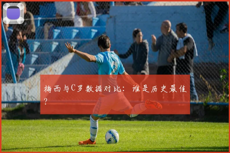梅西与C罗数据对比:谁是历史最佳?