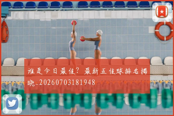 谁是今日最佳？最新五佳球排名揭晓_20260703181948