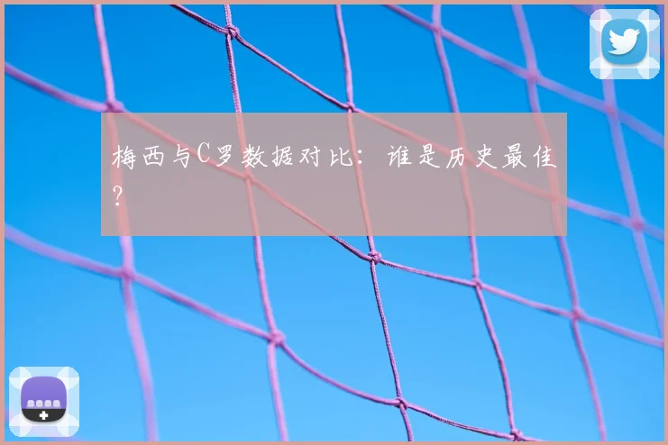 梅西与C罗数据对比：谁是历史最佳？