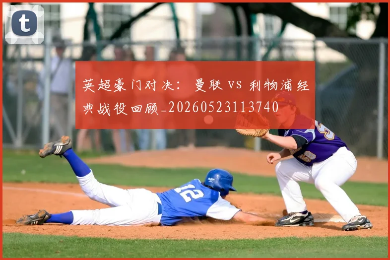 英超豪门对决:曼联 vs 利物浦经典战役回顾_20260523113740