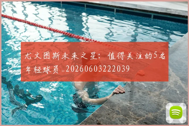 尤文图斯未来之星：值得关注的5名年轻球员_20260603222039