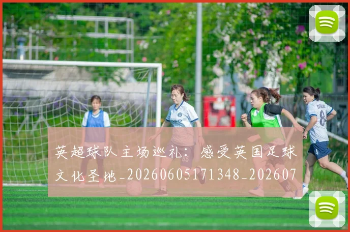 英超球队主场巡礼：感受英国足球文化圣地_20260605171348_20260702174243