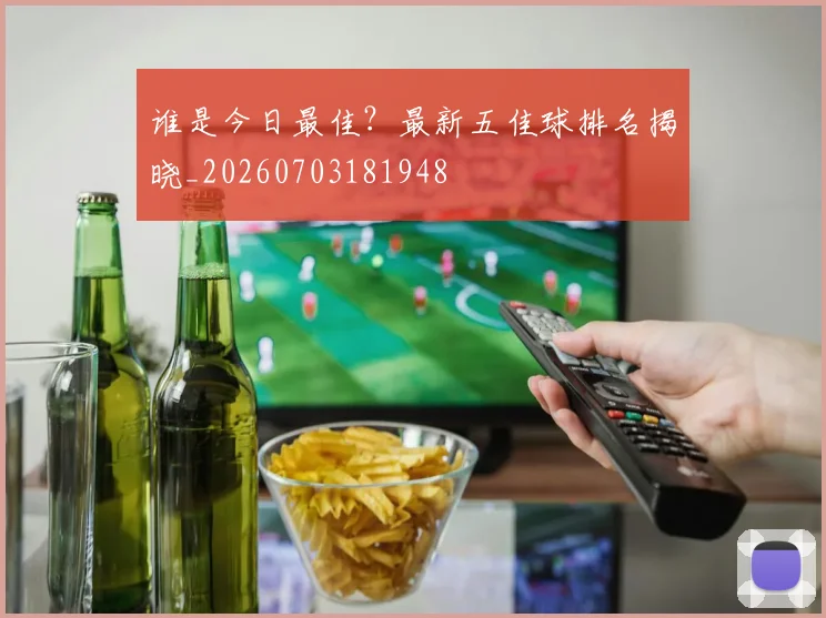 谁是今日最佳？最新五佳球排名揭晓_20260703181948