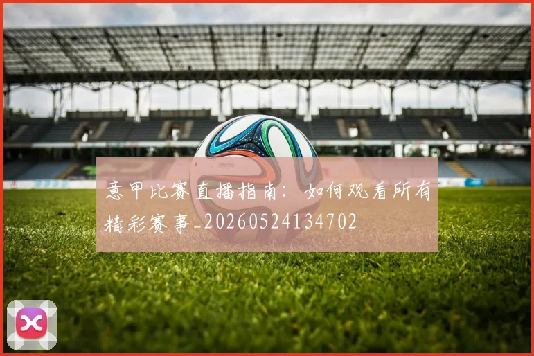 意甲比赛直播指南：如何观看所有精彩赛事_20260524134702