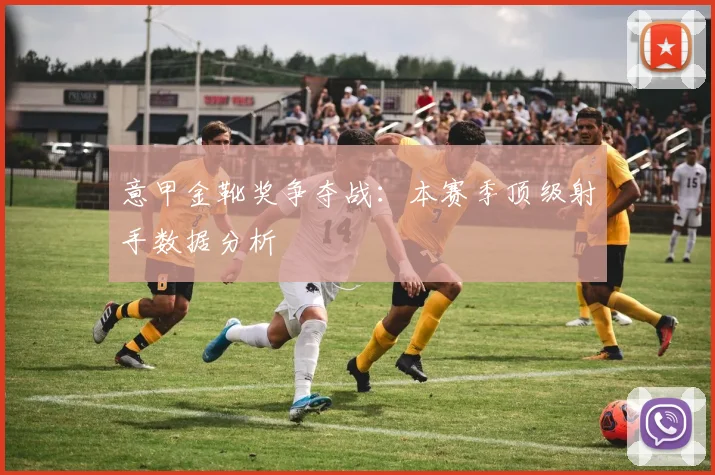 意甲金靴奖争夺战:本赛季顶级射手数据分析