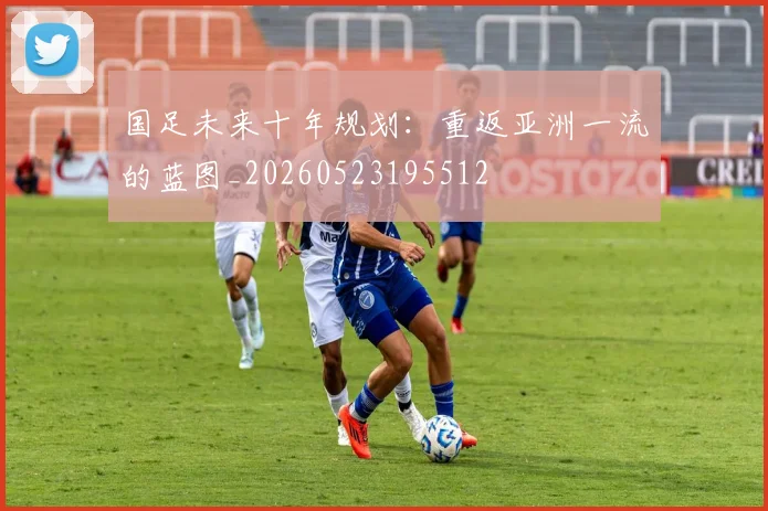 国足未来十年规划:重返亚洲一流的蓝图_20260523195512