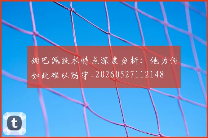 姆巴佩技术特点深度分析：他为何如此难以防守_20260527112148
