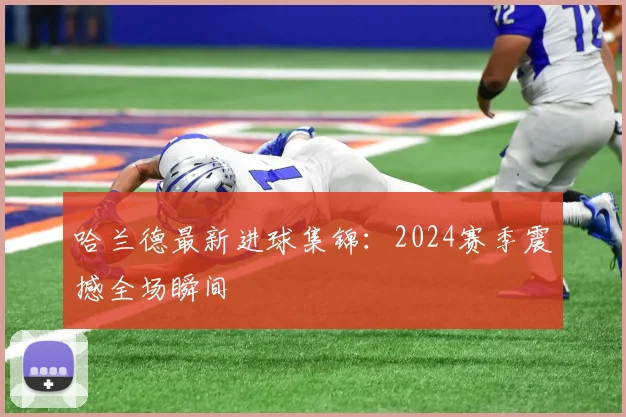 哈兰德最新进球集锦:2024赛季震撼全场瞬间