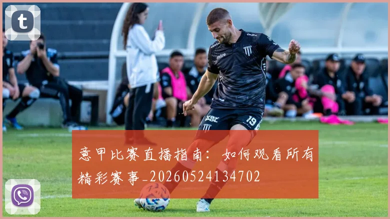 意甲比赛直播指南:如何观看所有精彩赛事_20260524134702