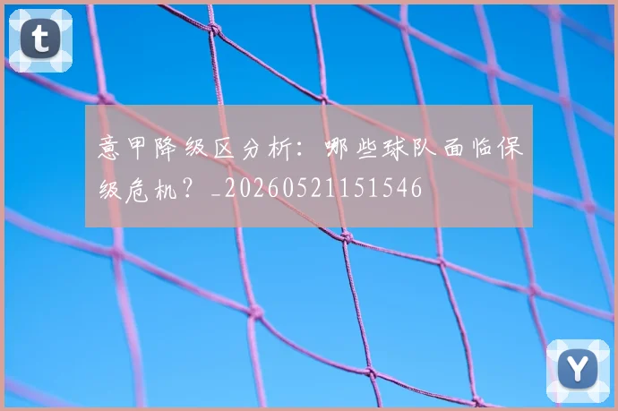 意甲降级区分析：哪些球队面临保级危机？_20260521151546