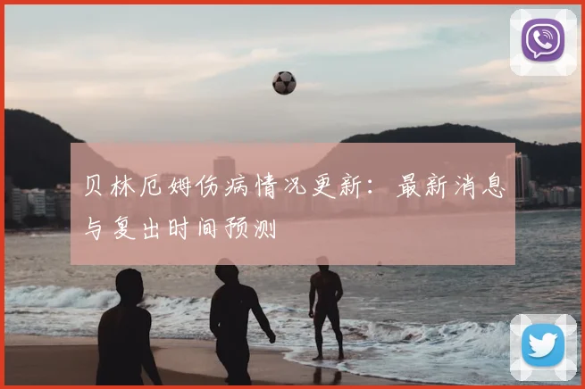 贝林厄姆伤病情况更新:最新消息与复出时间预测