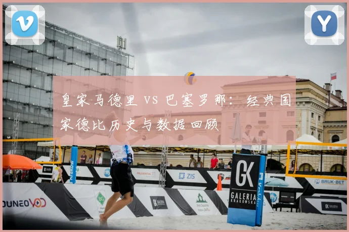 皇家马德里 vs 巴塞罗那:经典国家德比历史与数据回顾