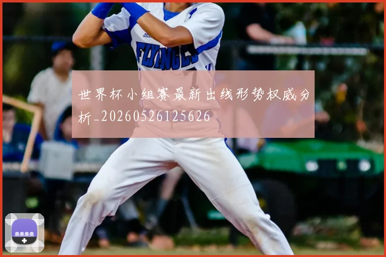 世界杯小组赛最新出线形势权威分析_20260526125626