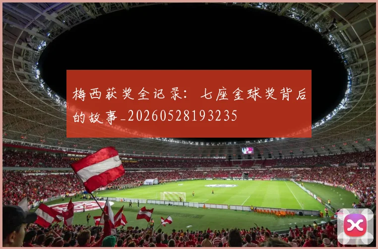 梅西获奖全记录：七座金球奖背后的故事_20260528193235