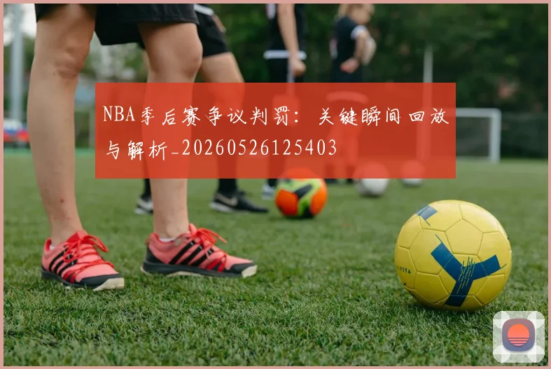 NBA季后赛争议判罚：关键瞬间回放与解析_20260526125403